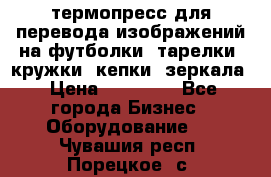 термопресс для перевода изображений на футболки, тарелки, кружки, кепки, зеркала › Цена ­ 30 000 - Все города Бизнес » Оборудование   . Чувашия респ.,Порецкое. с.